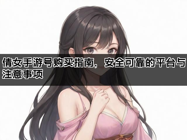倩女手游号购买指南，安全可靠的平台与注意事项