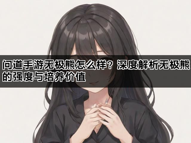 问道手游无极熊怎么样？深度解析无极熊的强度与培养价值