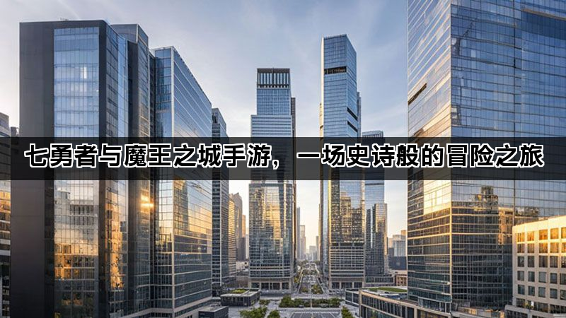 七勇者与魔王之城手游，一场史诗般的冒险之旅