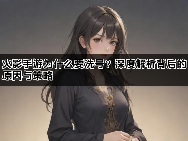 火影手游为什么要洗号？深度解析背后的原因与策略