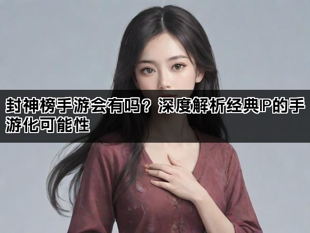 封神榜手游会有吗？深度解析经典IP的手游化可能性