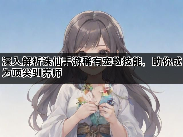 深入解析诛仙手游稀有宠物技能，助你成为顶尖驯养师