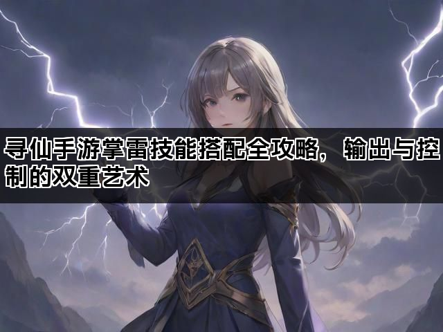 寻仙手游掌雷技能搭配全攻略，输出与控制的双重艺术