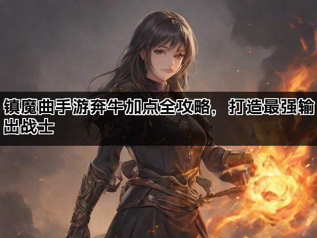 镇魔曲手游奔牛加点全攻略，打造最强输出战士