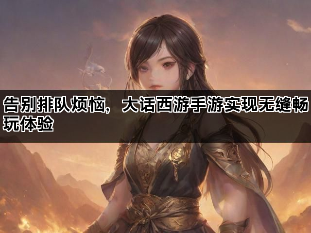 告别排队烦恼，大话西游手游实现无缝畅玩体验