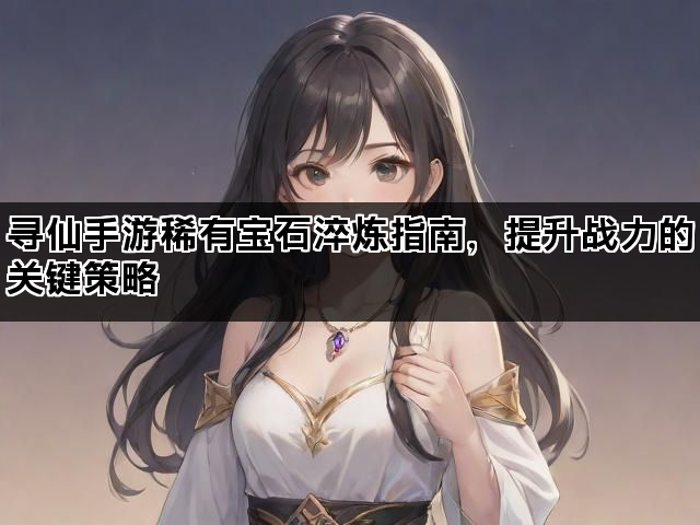 寻仙手游稀有宝石淬炼指南，提升战力的关键策略