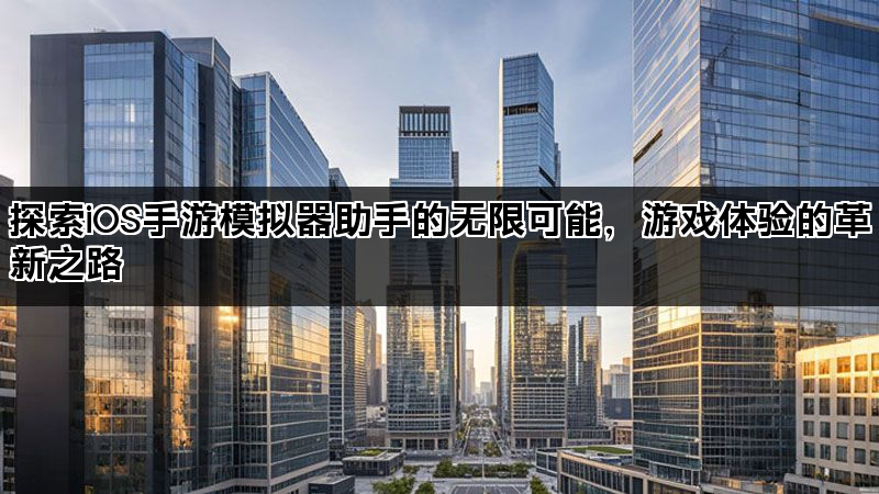 探索iOS手游模拟器助手的无限可能，游戏体验的革新之路
