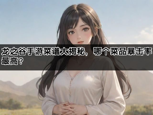 龙之谷手游菜谱大揭秘，哪个菜品暴击率最高？