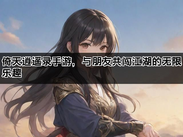 倚天逍遥录手游，与朋友共闯江湖的无限乐趣