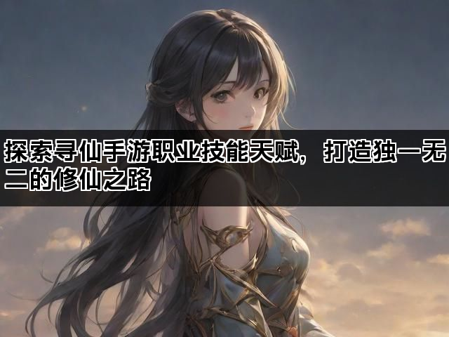 探索寻仙手游职业技能天赋，打造独一无二的修仙之路