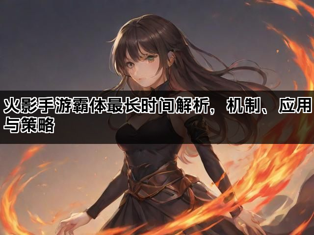火影手游霸体最长时间解析，机制、应用与策略