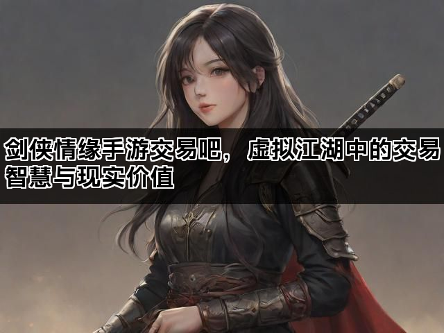 剑侠情缘手游交易吧，虚拟江湖中的交易智慧与现实价值