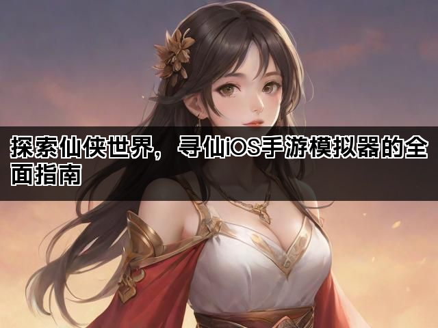 探索仙侠世界，寻仙iOS手游模拟器的全面指南
