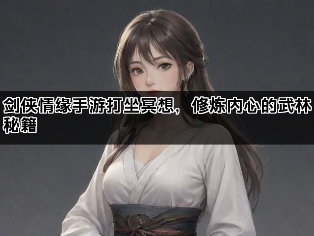 剑侠情缘手游打坐冥想，修炼内心的武林秘籍