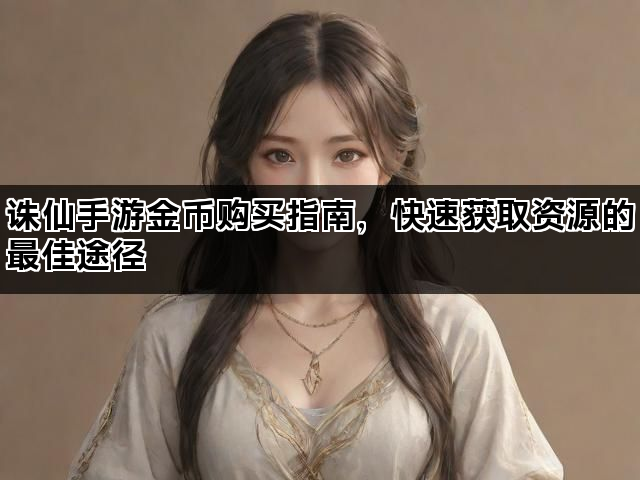 诛仙手游金币购买指南，快速获取资源的最佳途径