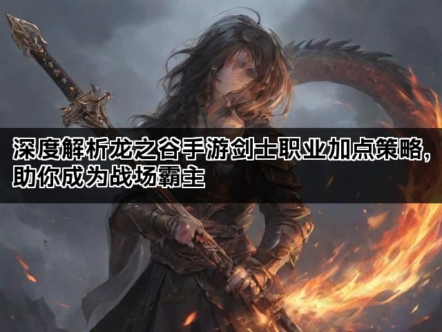 深度解析龙之谷手游剑士职业加点策略，助你成为战场霸主