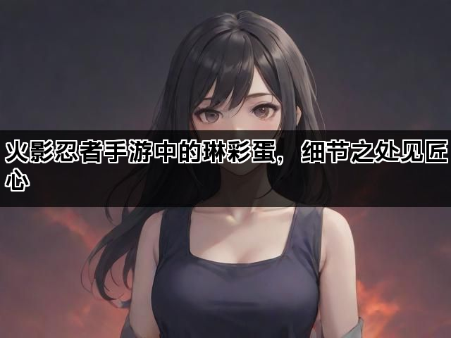 火影忍者手游中的琳彩蛋，细节之处见匠心