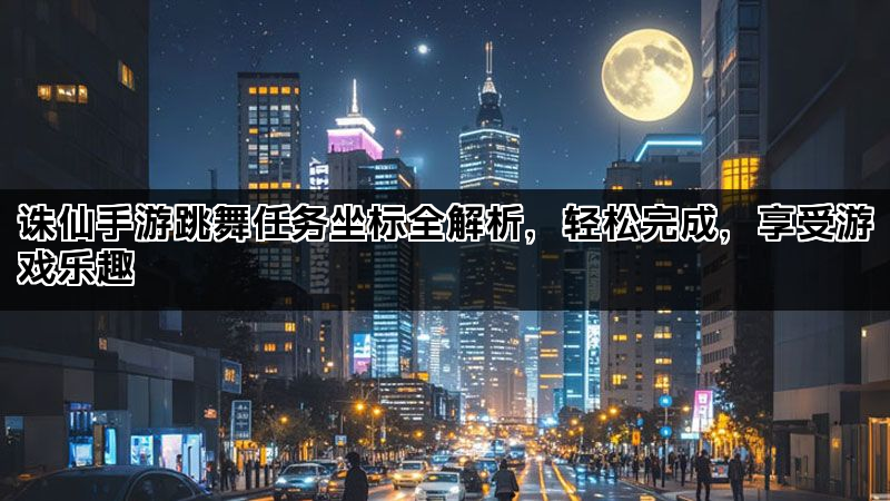 诛仙手游跳舞任务坐标全解析，轻松完成，享受游戏乐趣