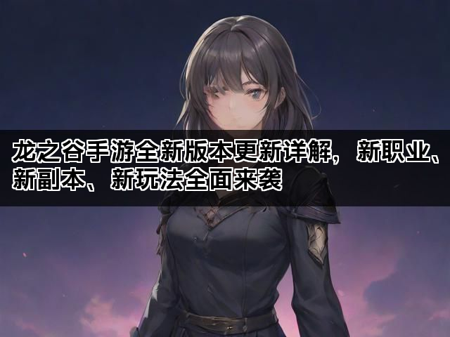 龙之谷手游全新版本更新详解，新职业、新副本、新玩法全面来袭