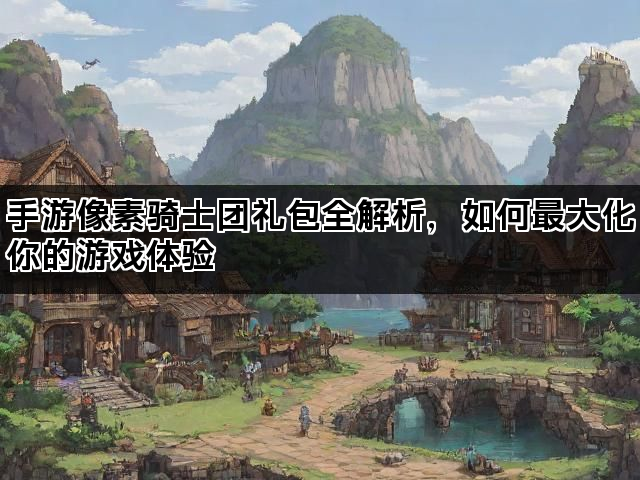 手游像素骑士团礼包全解析，如何最大化你的游戏体验