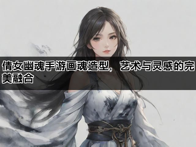 倩女幽魂手游画魂造型，艺术与灵感的完美融合