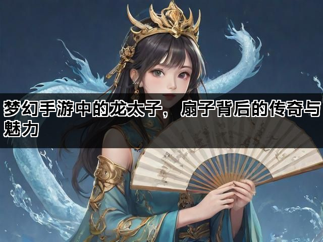 梦幻手游中的龙太子，扇子背后的传奇与魅力