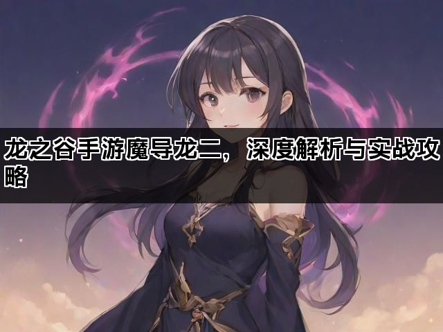 龙之谷手游魔导龙二，深度解析与实战攻略