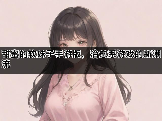 甜蜜的软妹子手游版，治愈系游戏的新潮流