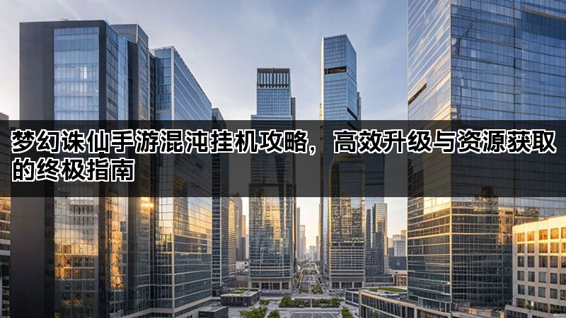 梦幻诛仙手游混沌挂机攻略，高效升级与资源获取的终极指南