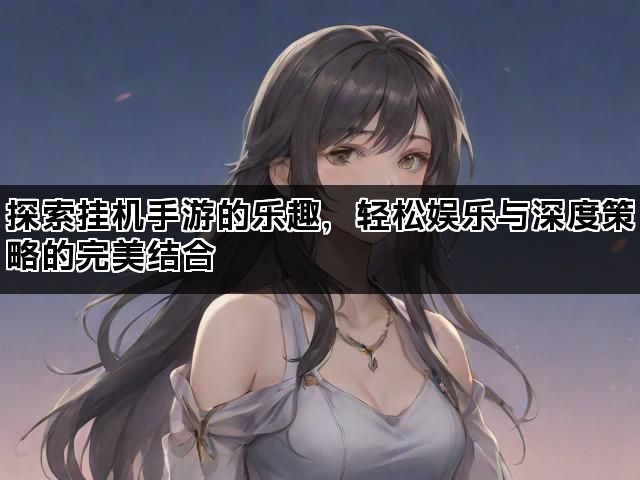 探索挂机手游的乐趣，轻松娱乐与深度策略的完美结合