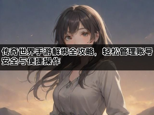 传奇世界手游解绑全攻略，轻松管理账号安全与便捷操作
