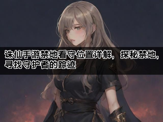 诛仙手游禁地看守位置详解，探秘禁地，寻找守护者的踪迹