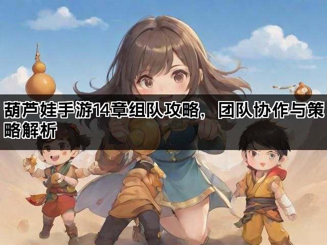葫芦娃手游14章组队攻略，团队协作与策略解析