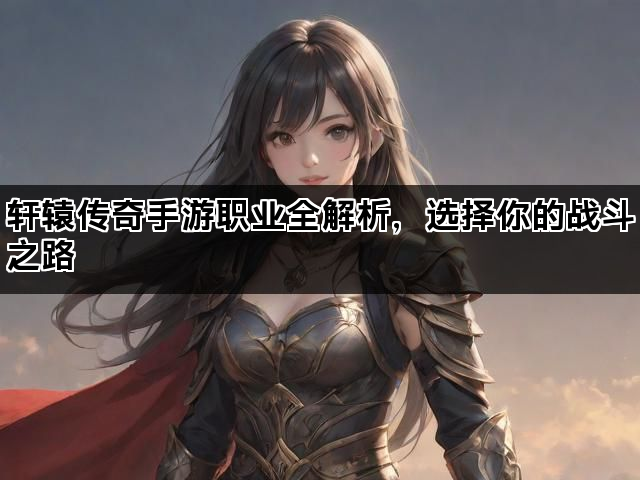 轩辕传奇手游职业全解析，选择你的战斗之路