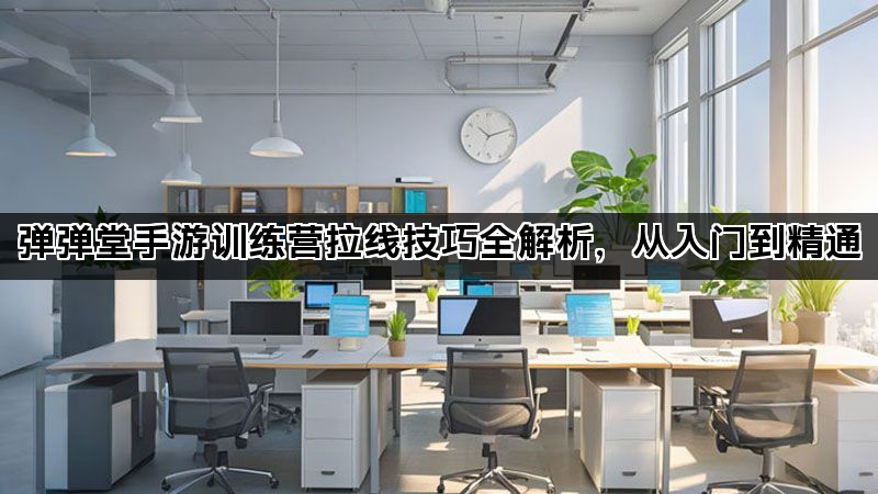 弹弹堂手游训练营拉线技巧全解析，从入门到精通
