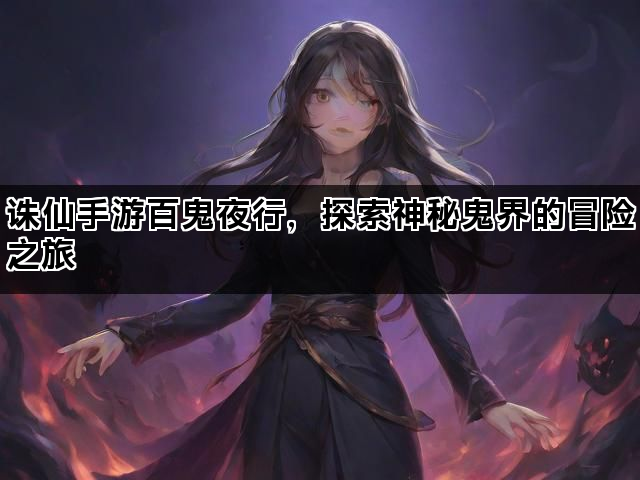 诛仙手游百鬼夜行，探索神秘鬼界的冒险之旅