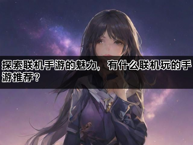探索联机手游的魅力，有什么联机玩的手游推荐？
