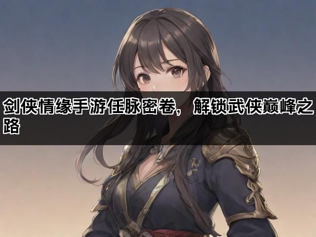 剑侠情缘手游任脉密卷，解锁武侠巅峰之路