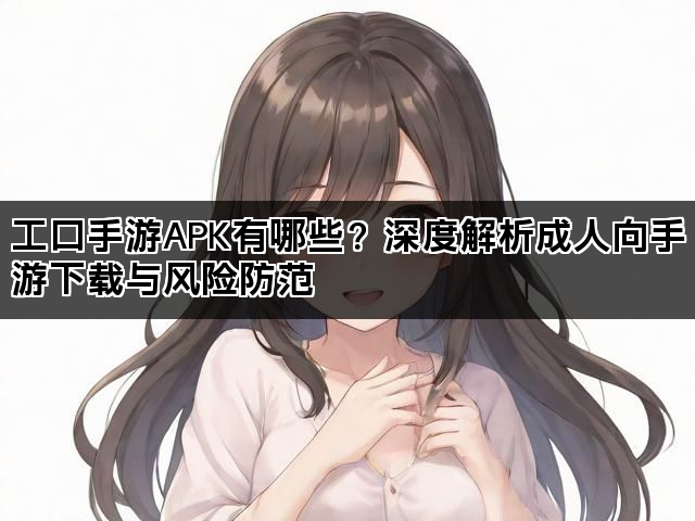 工口手游APK有哪些？深度解析成人向手游下载与风险防范