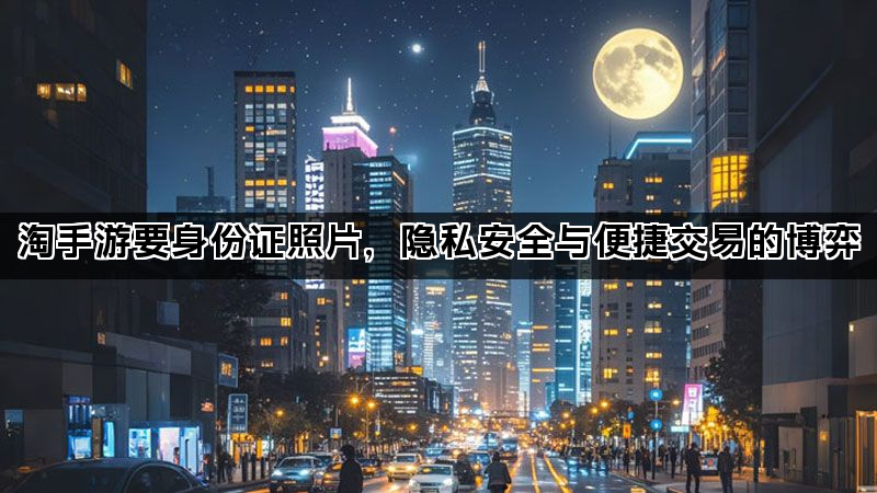 淘手游要身份证照片，隐私安全与便捷交易的博弈