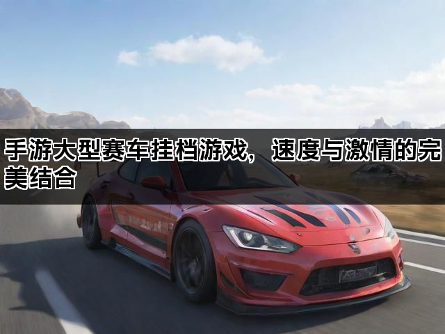 手游大型赛车挂档游戏，速度与激情的完美结合