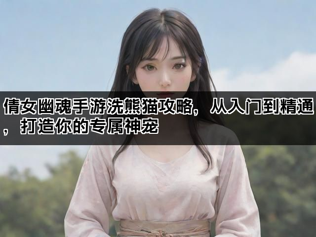 倩女幽魂手游洗熊猫攻略，从入门到精通，打造你的专属神宠