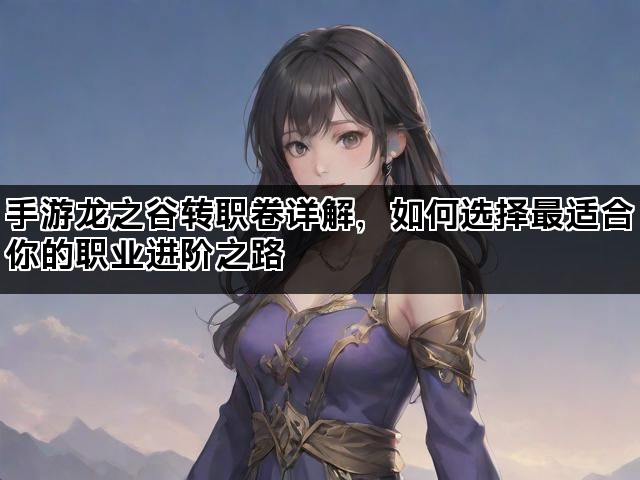 手游龙之谷转职卷详解，如何选择最适合你的职业进阶之路