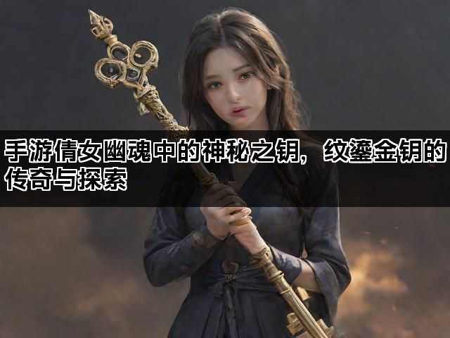 手游倩女幽魂中的神秘之钥，纹鎏金钥的传奇与探索