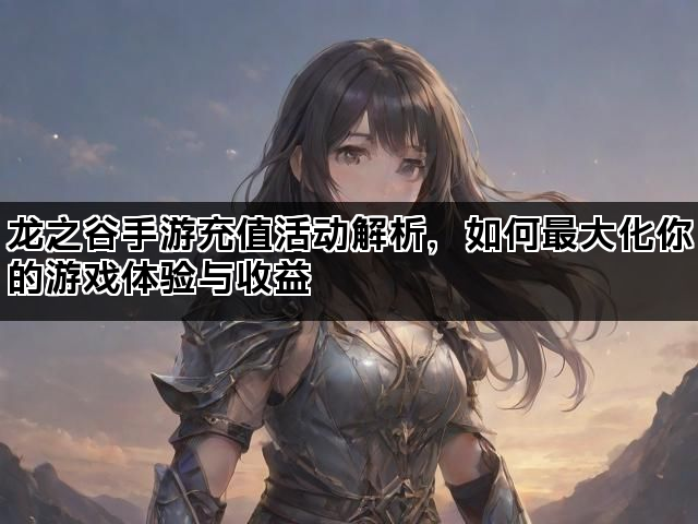 龙之谷手游充值活动解析，如何最大化你的游戏体验与收益