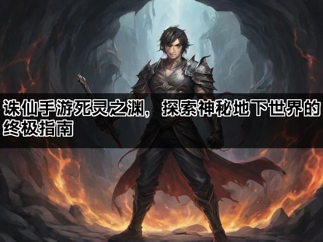 诛仙手游死灵之渊，探索神秘地下世界的终极指南