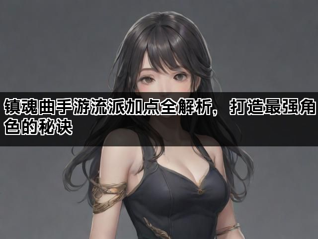 镇魂曲手游流派加点全解析，打造最强角色的秘诀