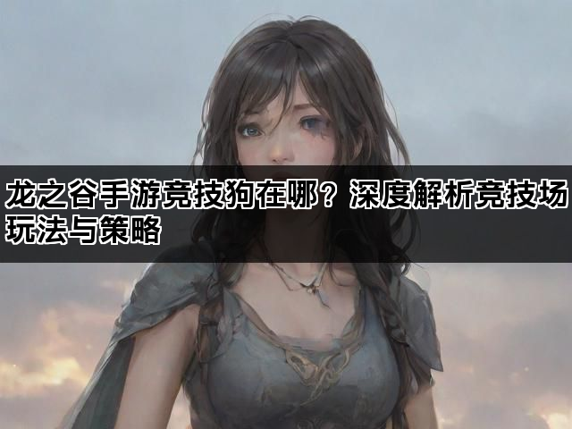 龙之谷手游竞技狗在哪？深度解析竞技场玩法与策略
