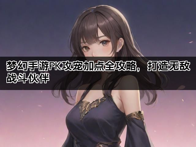 梦幻手游PK攻宠加点全攻略，打造无敌战斗伙伴