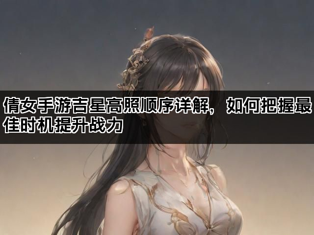 倩女手游吉星高照顺序详解，如何把握最佳时机提升战力